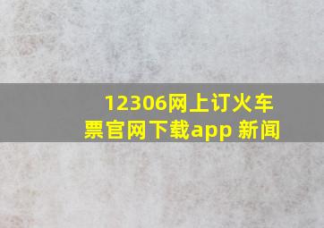 12306网上订火车票官网下载app 新闻